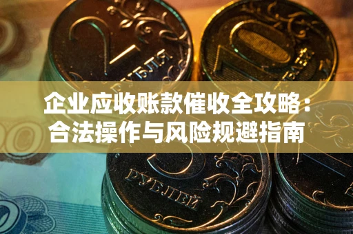 武汉企业应收账款催收全攻略：合法操作与风险规避指南