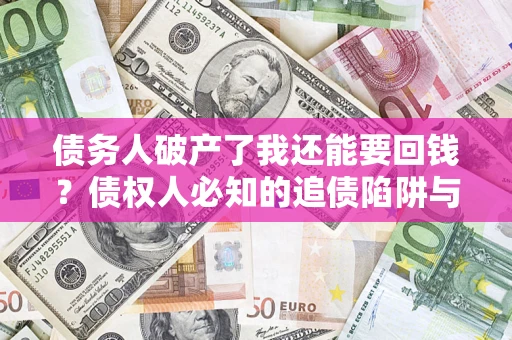 武汉债务人破产了我还能要回钱？债权人必知的追债陷阱与破局之道
