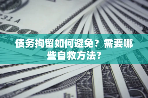 武汉债务拘留如何避免？需要哪些自救方法？