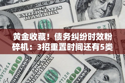 武汉黄金收藏！债务纠纷时效粉碎机：3招重置时间还有5类不设年限的特殊债务