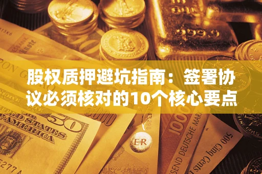 武汉股权质押避坑指南:签署协议必须核对的10个核心要点 武汉股权质押避坑指南:签署协议必须核对的10个核心要点