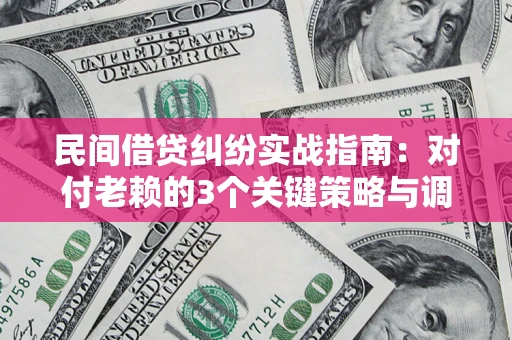 武汉民间借贷纠纷实战指南：对付老赖的3个关键策略与调解盲区解析