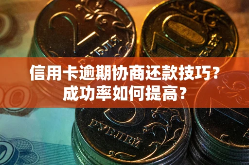 武汉信用卡逾期协商还款技巧？成功率如何提高？