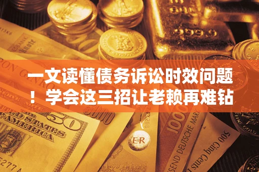 武汉一文读懂债务诉讼时效问题！学会这三招让老赖再难钻空子