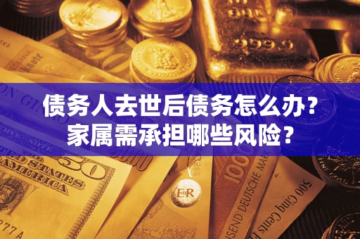 武汉债务人去世后债务怎么办？家属需承担哪些风险？
