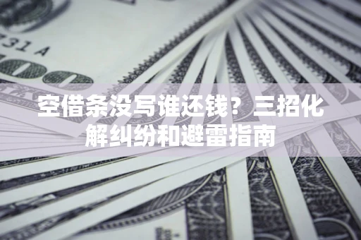 武汉空借条没写谁还钱？三招化解纠纷和避雷指南