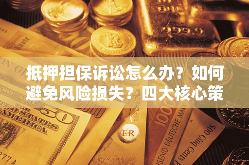 武汉抵押担保诉讼怎么办？如何避免风险损失？四大核心策略全解读