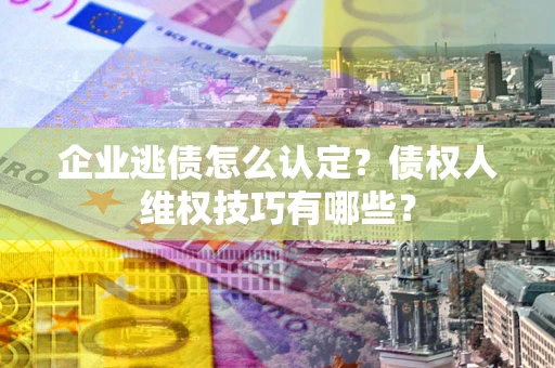 武汉企业逃债怎么认定？债权人维权技巧有哪些？