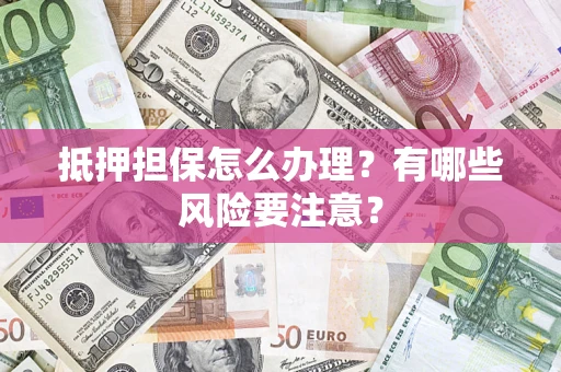 武汉抵押担保怎么办理？有哪些风险要注意？