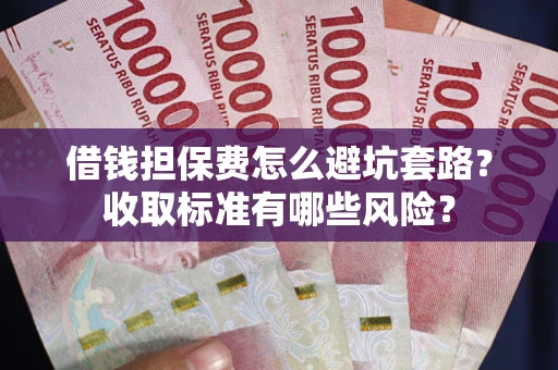 武汉借钱担保费怎么避坑套路?收取标准有哪些风险? 武汉借钱担保费怎么避坑套路?收取标准有哪些风险?