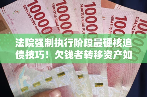 武汉法院强制执行阶段最硬核追债技巧！欠钱者转移资产如何破解？