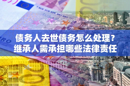 武汉债务人去世债务怎么处理？继承人需承担哪些法律责任？