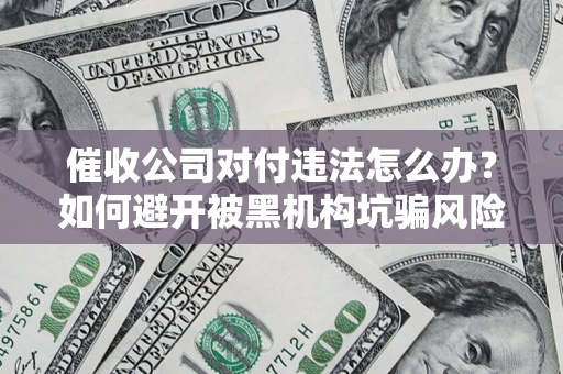 武汉催收公司对付违法怎么办？如何避开被黑机构坑骗风险
