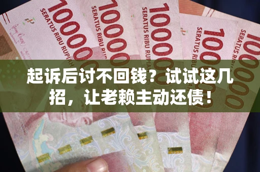 武汉起诉后讨不回钱？试试这几招，让老赖主动还债！