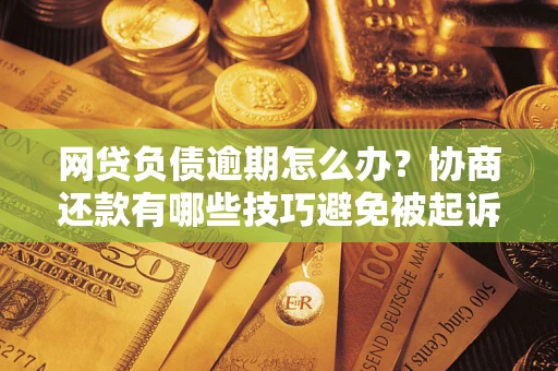 武汉网贷负债逾期怎么办？协商还款有哪些技巧避免被起诉？