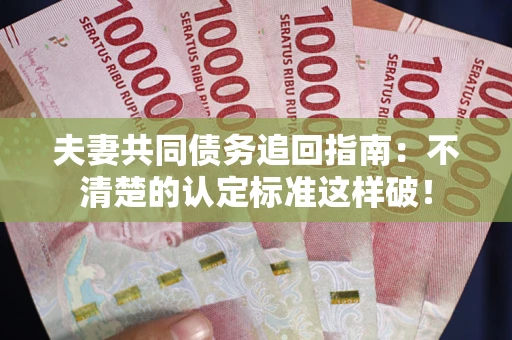 武汉夫妻共同债务追回指南：不清楚的认定标准这样破！