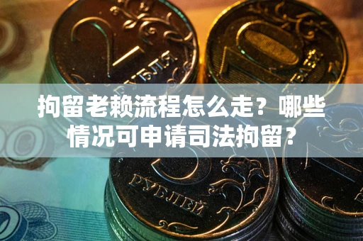 武汉拘留老赖流程怎么走?哪些情况可申请司法拘留? 武汉拘留老赖流程怎么走?哪些情况可申请司法拘留?