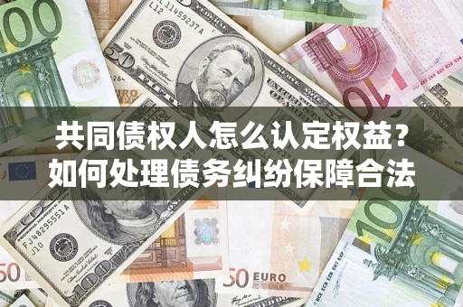 武汉共同债权人怎么认定权益？如何处理债务纠纷保障合法权益？