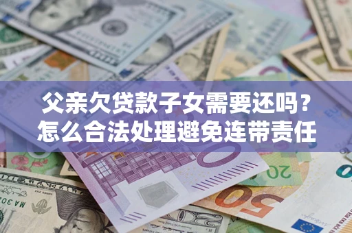 武汉父亲欠贷款子女需要还吗？怎么合法处理避免连带责任？