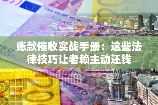武汉账款催收实战手册：这些法律技巧让老赖主动还钱