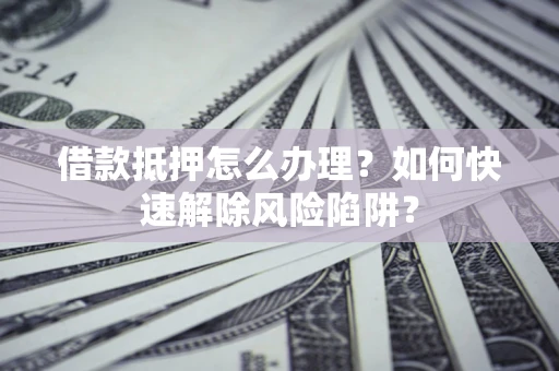 武汉借款抵押怎么办理？如何快速解除风险陷阱？