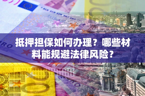 武汉抵押担保如何办理？哪些材料能规避法律风险？