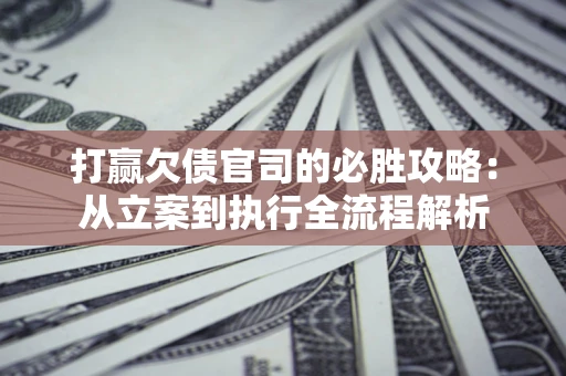 武汉打赢欠债官司的必胜攻略：从立案到执行全流程解析