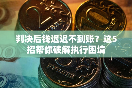 武汉判决后钱迟迟不到账？这5招帮你破解执行困境