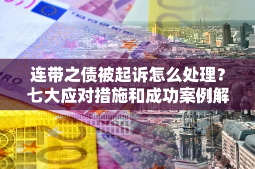 武汉连带之债被起诉怎么处理？七大应对措施和成功案例解析