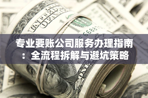 武汉专业要账公司服务办理指南：全流程拆解与避坑策略
