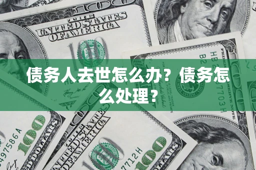 武汉债务人去世怎么办？债务怎么处理？