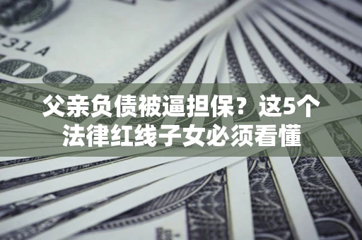 武汉父亲负债被逼担保？这5个法律红线子女必须看懂