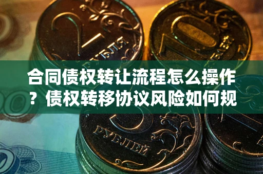 武汉合同债权转让流程怎么操作？债权转移协议风险如何规避？
