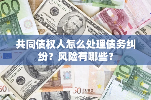 武汉共同债权人怎么处理债务纠纷？风险有哪些？