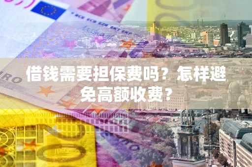武汉借钱需要担保费吗？怎样避免高额收费？