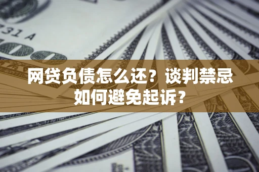 武汉网贷负债怎么还？谈判禁忌如何避免起诉？