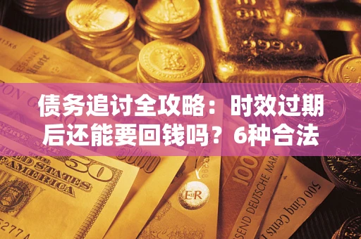 武汉债务追讨全攻略：时效过期后还能要回钱吗？6种合法手段助你维权