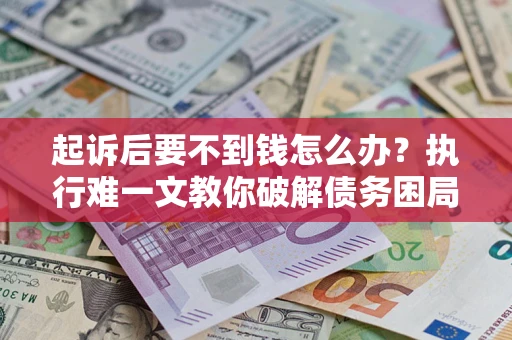 武汉起诉后要不到钱怎么办？执行难一文教你破解债务困局