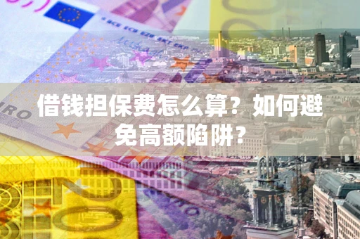 武汉借钱担保费怎么算？如何避免高额陷阱？