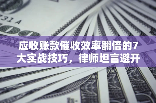 武汉应收账款催收效率翻倍的7大实战技巧，律师坦言避开这些法律雷区最关键