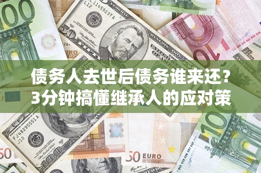 武汉债务人去世后债务谁来还？3分钟搞懂继承人的应对策略