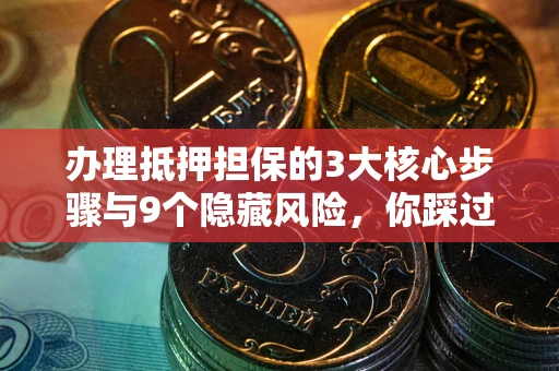武汉办理抵押担保的3大核心步骤与9个隐藏风险，你踩过哪个坑？