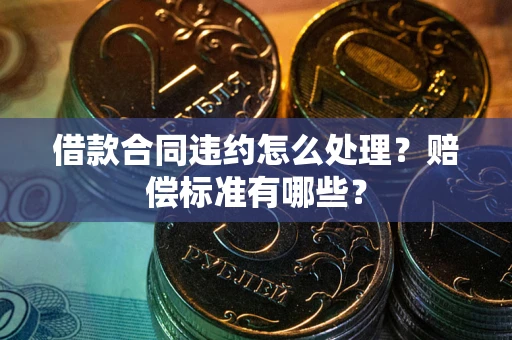 武汉借款合同违约怎么处理？赔偿标准有哪些？
