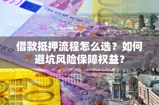 武汉借款抵押流程怎么选？如何避坑风险保障权益？