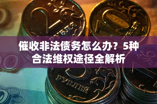 武汉催收非法债务怎么办？5种合法维权途径全解析
