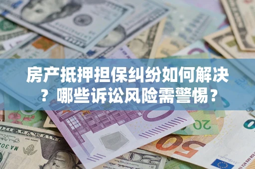 武汉房产抵押担保纠纷如何解决？哪些诉讼风险需警惕？
