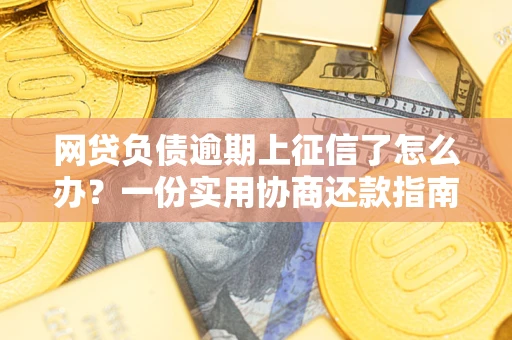 武汉网贷负债逾期上征信了怎么办？一份实用协商还款指南请收好