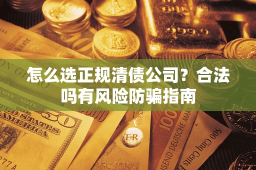 武汉怎么选正规清债公司？合法吗有风险防骗指南