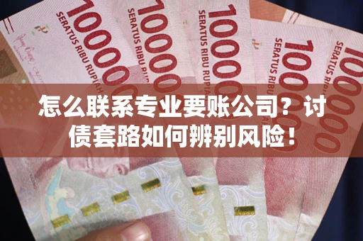 武汉怎么联系专业要账公司？讨债套路如何辨别风险！