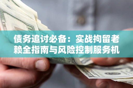武汉债务追讨必备：实战拘留老赖全指南与风险控制服务机构推荐